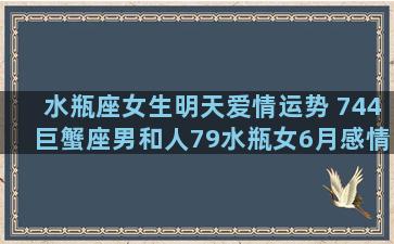 水瓶座女生明天爱情运势 744巨蟹座男和人79水瓶女6月感情运势